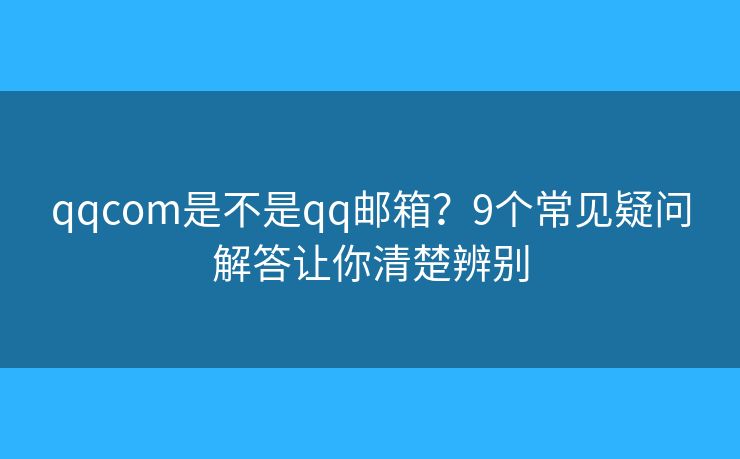 qqcom是不是qq邮箱？9个常见疑问解答让你清楚辨别