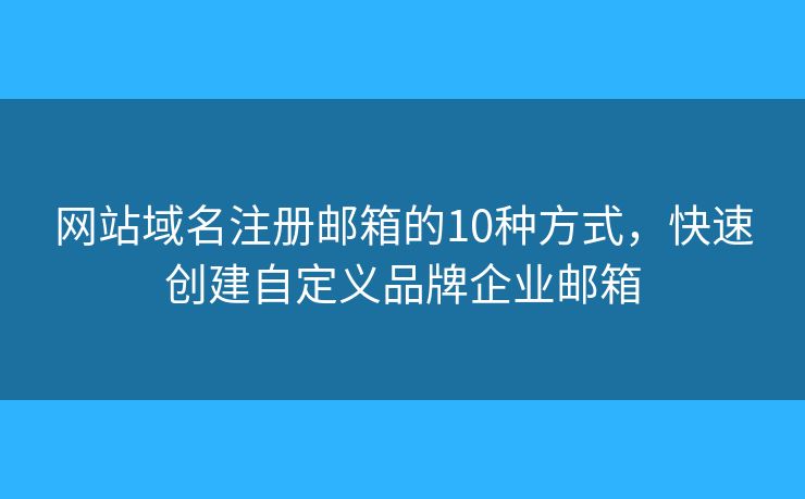 网站域名注册邮箱的10种方式，快速创建自定义品牌企业邮箱