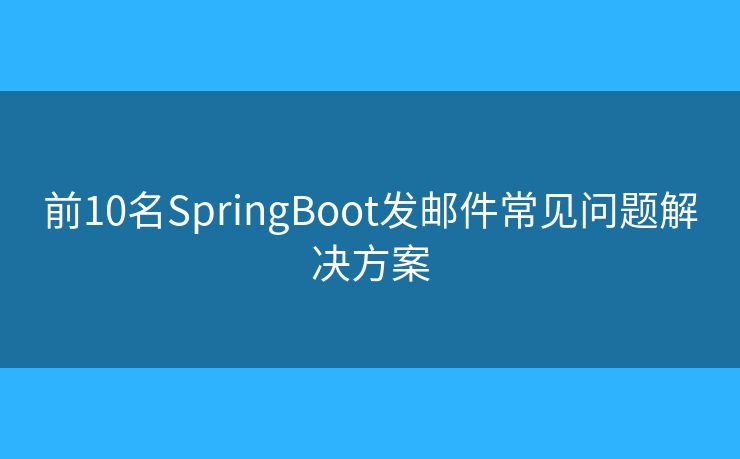 前10名SpringBoot发邮件常见问题解决方案