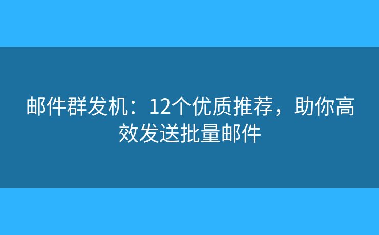 邮件群发机：12个优质推荐，助你高效发送批量邮件