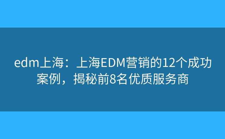 edm上海：上海EDM营销的12个成功案例，揭秘前8名优质服务商
