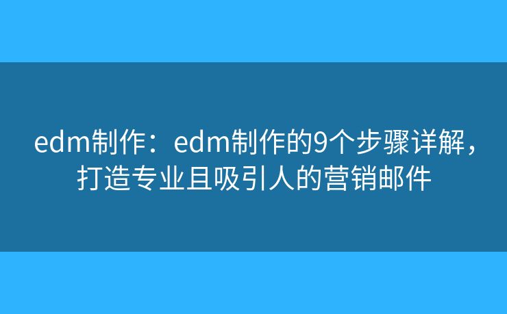 edm制作：edm制作的9个步骤详解，打造专业且吸引人的营销邮件