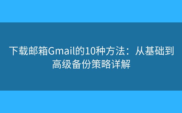 下载邮箱Gmail的10种方法:从基础到高级备份策略详解 下载邮箱Gmail的10种方法:从基础到高级备份策略详解