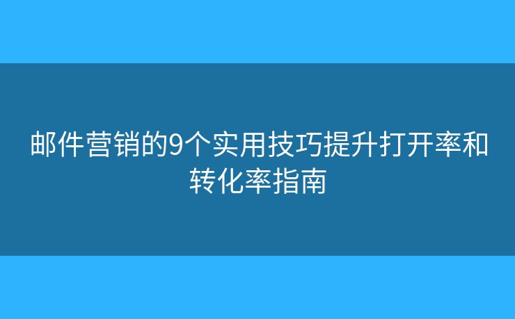 邮件营销的9个实用技巧提升打开率和转化率指南
