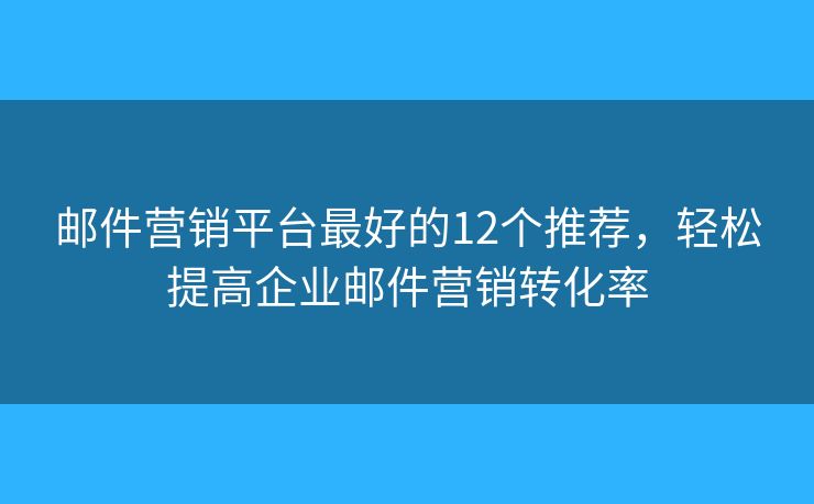 邮件营销平台最好的12个推荐，轻松提高企业邮件营销转化率