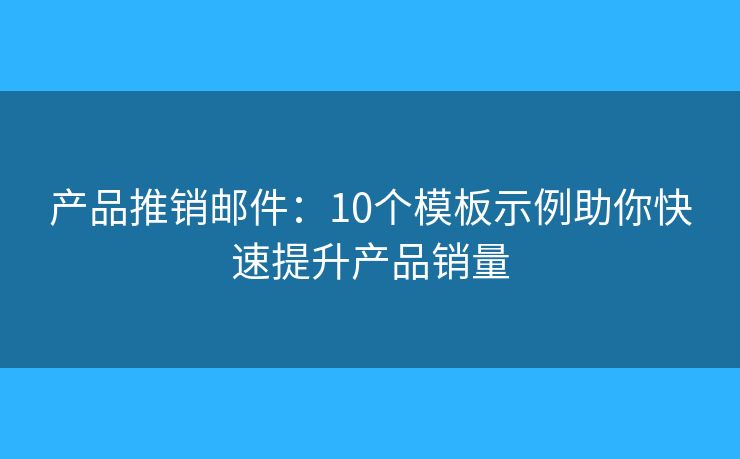 产品推销邮件：10个模板示例助你快速提升产品销量