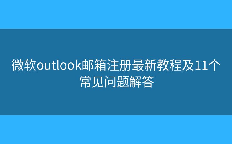 微软outlook邮箱注册最新教程及11个常见问题解答