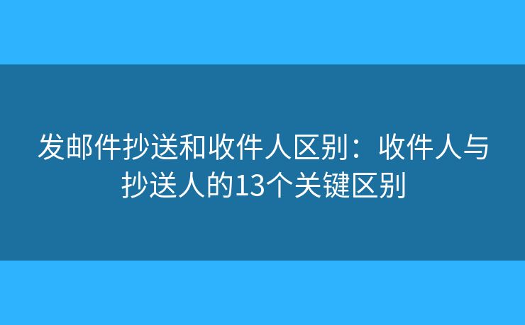 发邮件抄送和收件人区别:收件人与抄送人的13个关键区别 发邮件抄送和收件人区别:收件人与抄送人的13个关键区别