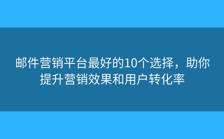 邮件营销平台最好的10个选择，助你提升营销效果和用户转化率