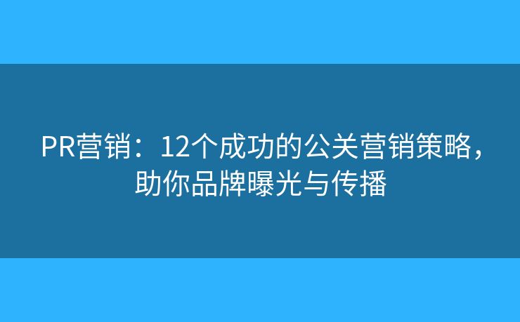 PR营销：12个成功的公关营销策略，助你品牌曝光与传播
