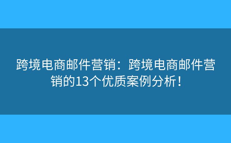跨境电商邮件营销：跨境电商邮件营销的13个优质案例分析！