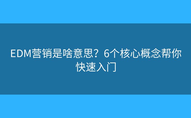 EDM营销是啥意思？6个核心概念帮你快速入门