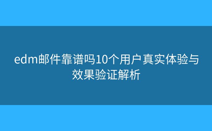 edm邮件靠谱吗10个用户真实体验与效果验证解析