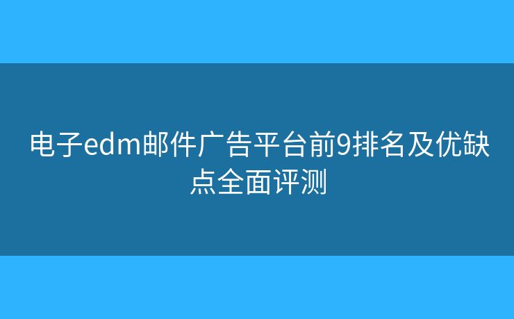 电子edm邮件广告平台前9排名及优缺点全面评测