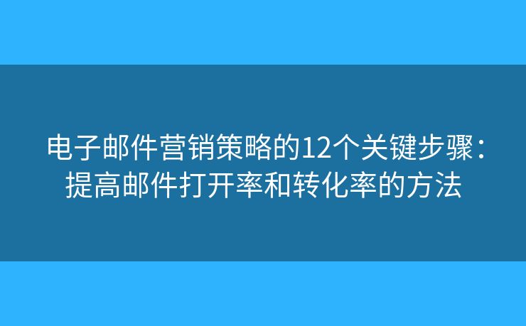 电子邮件营销策略的12个关键步骤：提高邮件打开率和转化率的方法