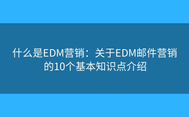 什么是EDM营销：关于EDM邮件营销的10个基本知识点介绍
