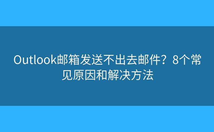 Outlook邮箱发送不出去邮件？8个常见原因和解决方法