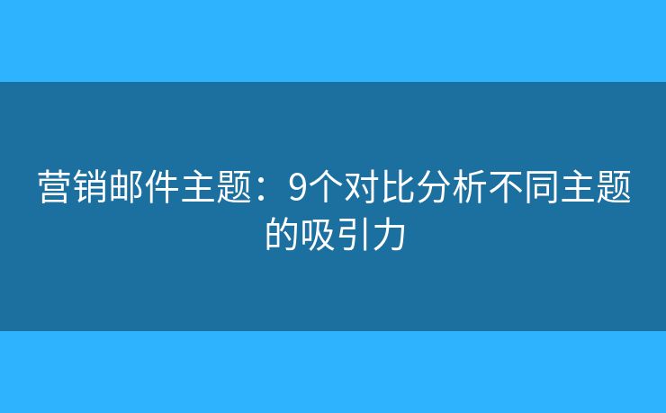 营销邮件主题：9个对比分析不同主题的吸引力
