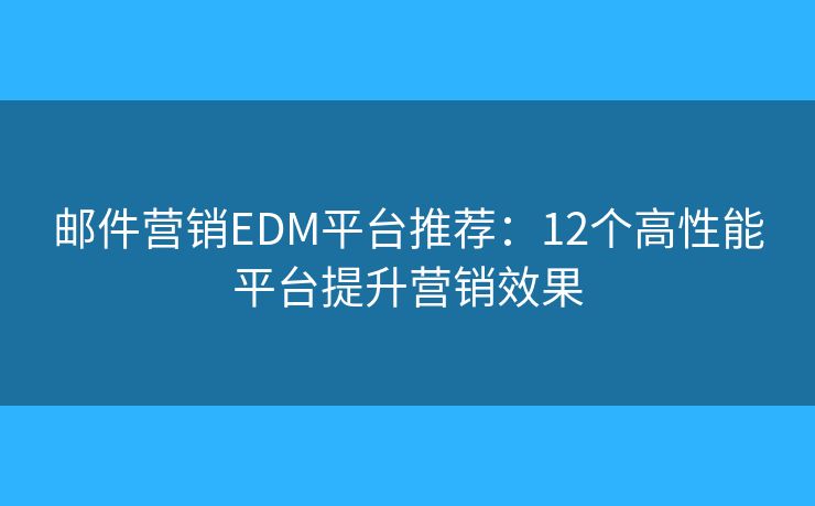 邮件营销EDM平台推荐：12个高性能平台提升营销效果