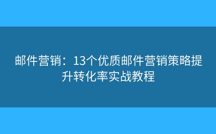邮件营销：13个优质邮件营销策略提升转化率实战教程