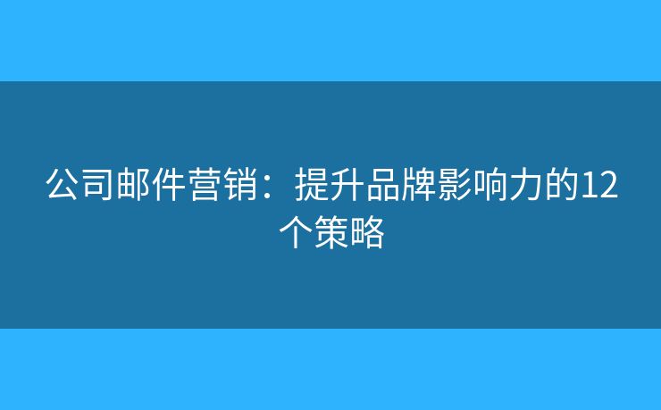 公司邮件营销：提升品牌影响力的12个策略