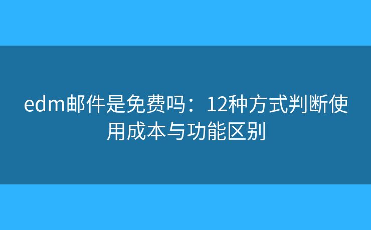 edm邮件是免费吗：12种方式判断使用成本与功能区别