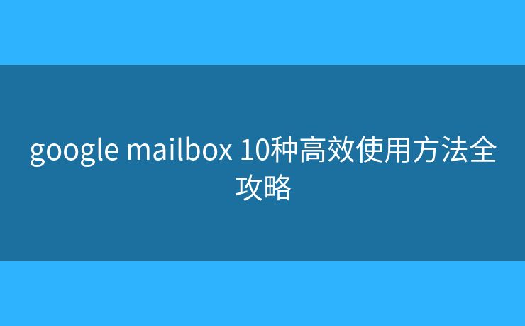google mailbox 10种高效使用方法全攻略