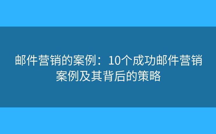 邮件营销的案例:10个成功邮件营销案例及其背后的策略 邮件营销的案例:10个成功邮件营销案例及其背后的策略