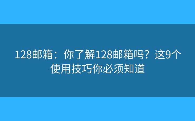128邮箱：你了解128邮箱吗？这9个使用技巧你必须知道