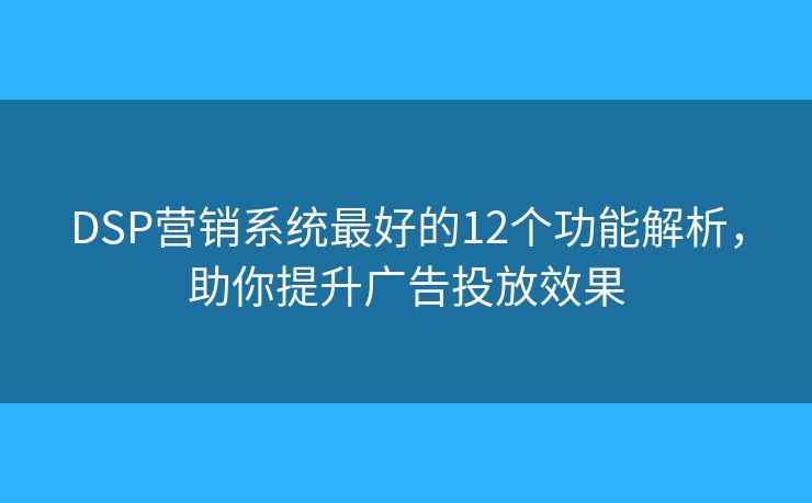 DSP营销系统最好的12个功能解析，助你提升广告投放效果