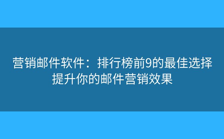 营销邮件软件：排行榜前9的最佳选择提升你的邮件营销效果