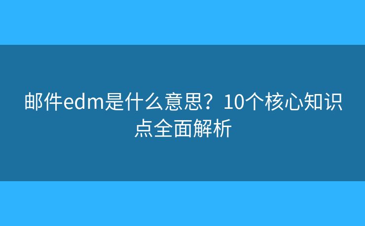 邮件edm是什么意思?10个核心知识点全面解析 邮件edm是什么意思?10个核心知识点全面解析