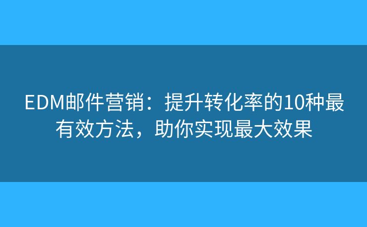 EDM邮件营销：提升转化率的10种最有效方法，助你实现最大效果
