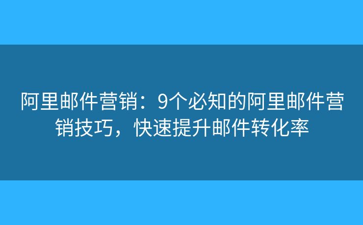 阿里邮件营销：9个必知的阿里邮件营销技巧，快速提升邮件转化率