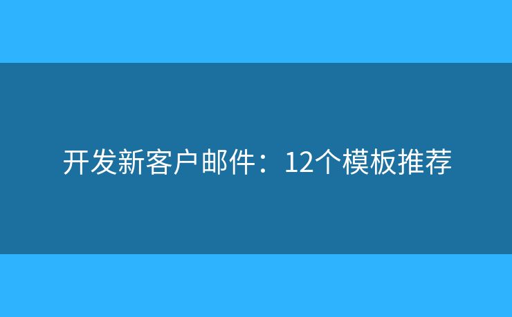 开发新客户邮件:12个模板推荐 开发新客户邮件:12个模板推荐