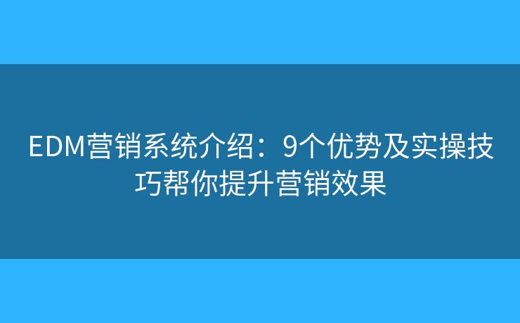 EDM营销系统介绍：9个优势及实操技巧帮你提升营销效果