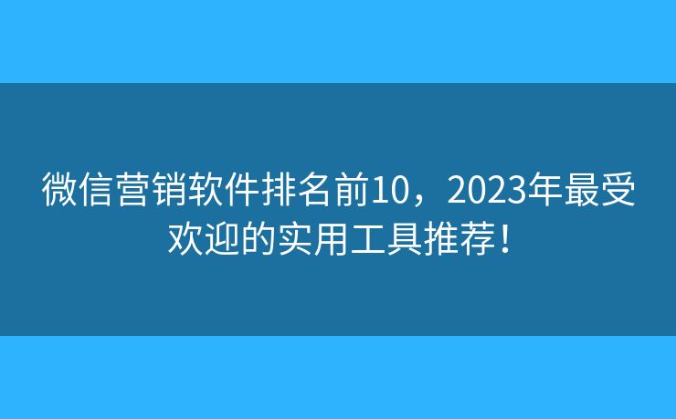 微信营销软件排名前10，2023年最受欢迎的实用工具推荐！