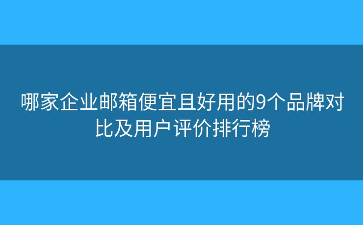 哪家企业邮箱便宜且好用的9个品牌对比及用户评价排行榜