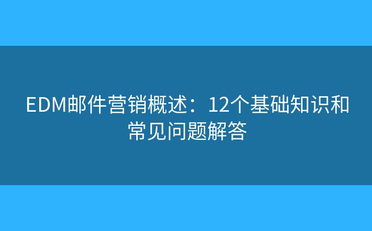 EDM邮件营销概述：12个基础知识和常见问题解答