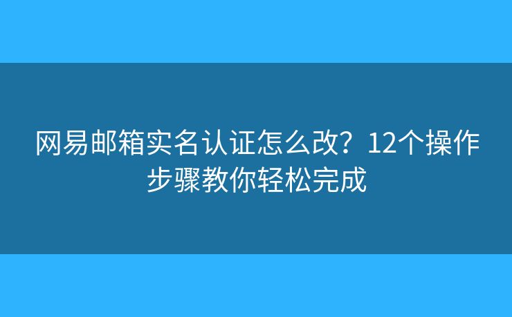 网易邮箱实名认证怎么改?12个操作步骤教你轻松完成 网易邮箱实名认证怎么改?12个操作步骤教你轻松完成