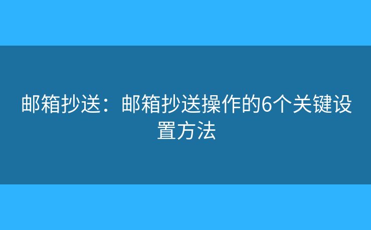 邮箱抄送：邮箱抄送操作的6个关键设置方法