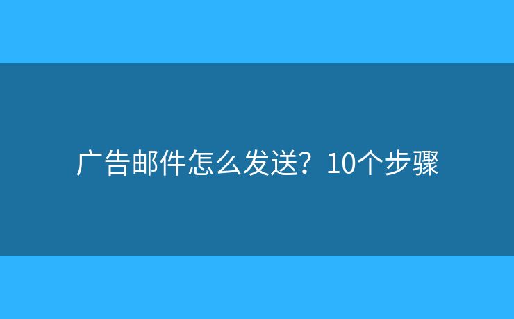 广告邮件怎么发送？10个步骤