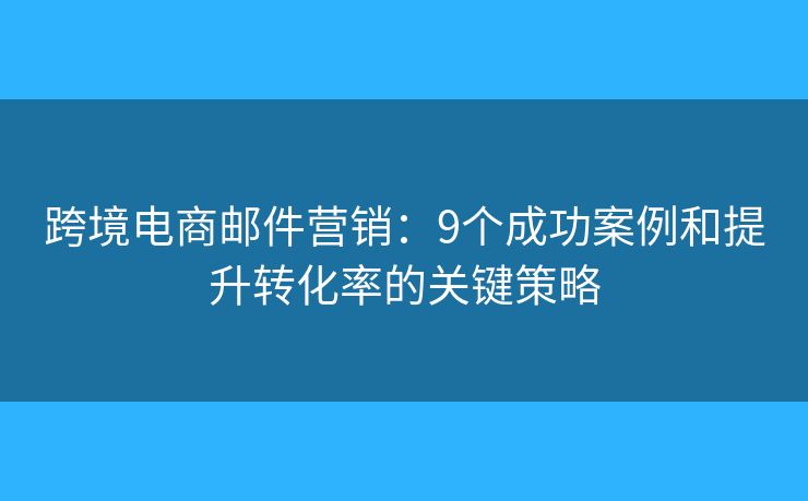 跨境电商邮件营销:9个成功案例和提升转化率的关键策略 跨境电商邮件营销:9个成功案例和提升转化率的关键策略