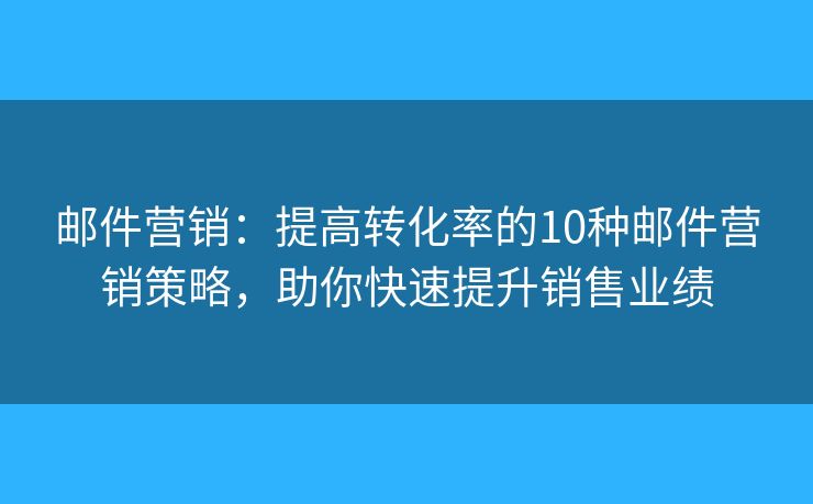 邮件营销：提高转化率的10种邮件营销策略，助你快速提升销售业绩