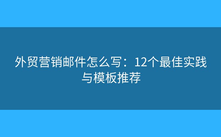 外贸营销邮件怎么写：12个最佳实践与模板推荐