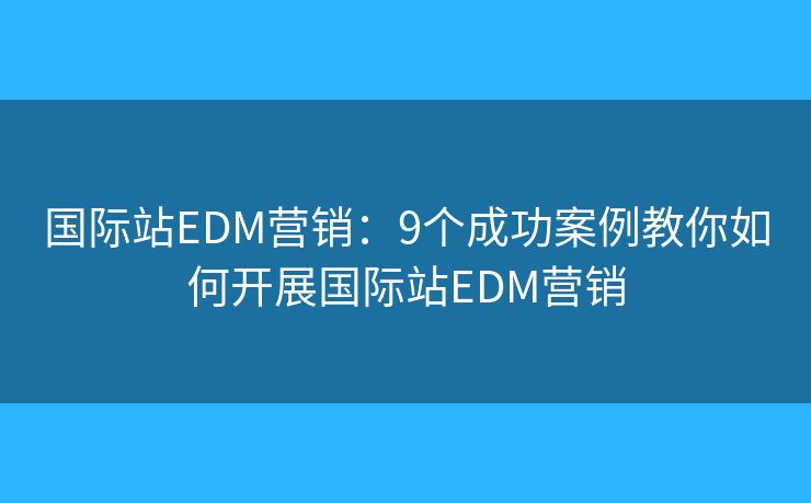 国际站EDM营销：9个成功案例教你如何开展国际站EDM营销