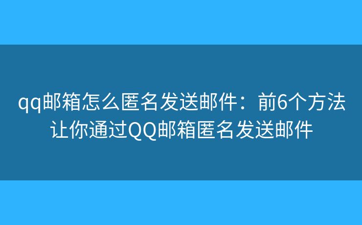 qq邮箱怎么匿名发送邮件：前6个方法让你通过QQ邮箱匿名发送邮件