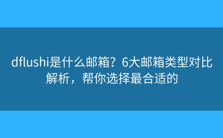 dflushi是什么邮箱？6大邮箱类型对比解析，帮你选择最合适的