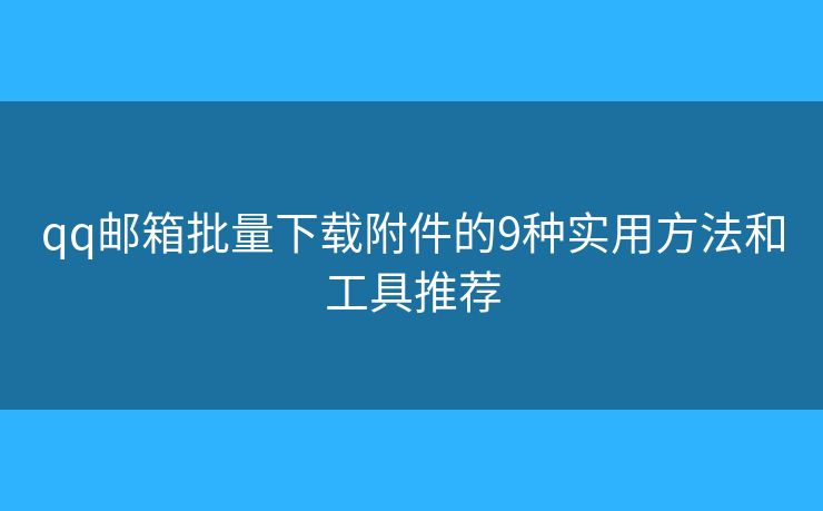 qq邮箱批量下载附件的9种实用方法和工具推荐 qq邮箱批量下载附件的9种实用方法和工具推荐