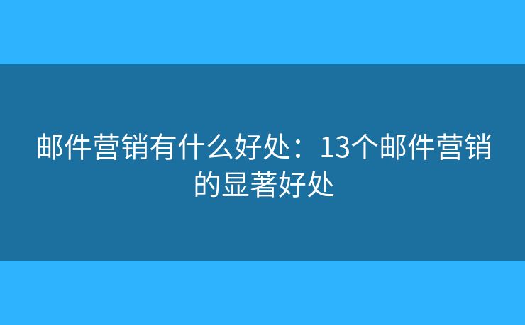 邮件营销有什么好处：13个邮件营销的显著好处